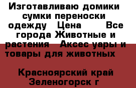 Изготавливаю домики, сумки-переноски, одежду › Цена ­ 1 - Все города Животные и растения » Аксесcуары и товары для животных   . Красноярский край,Зеленогорск г.